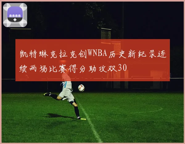 凯特琳克拉克创WNBA历史新纪录连续两场比赛得分助攻双30