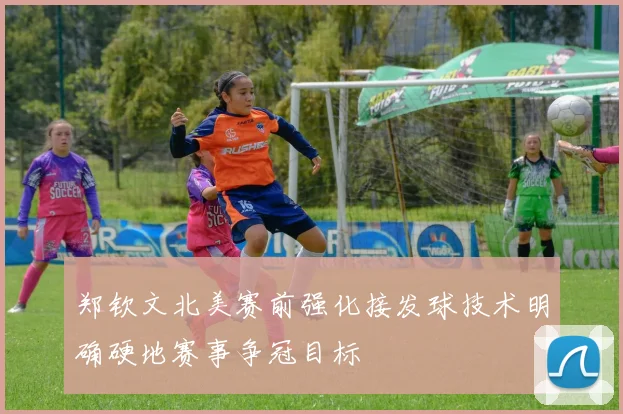 郑钦文北美赛前强化接发球技术明确硬地赛事争冠目标
