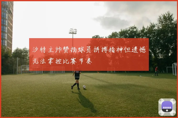 沙特主帅赞扬球员拼搏精神但遗憾无法掌控比赛节奏