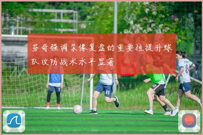 芬奇强调录像复盘的重要性提升球队攻防战术水平显著