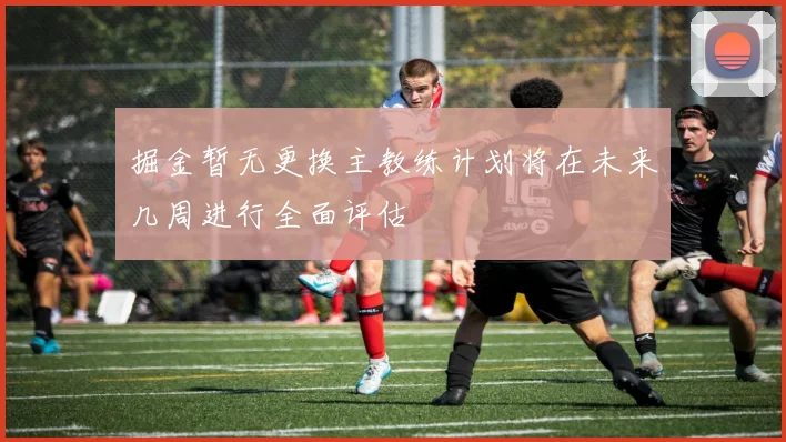掘金暂无更换主教练计划将在未来几周进行全面评估