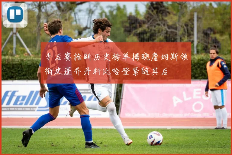 季后赛抢断历史榜单揭晓詹姆斯领衔皮蓬乔丹科比哈登紧随其后