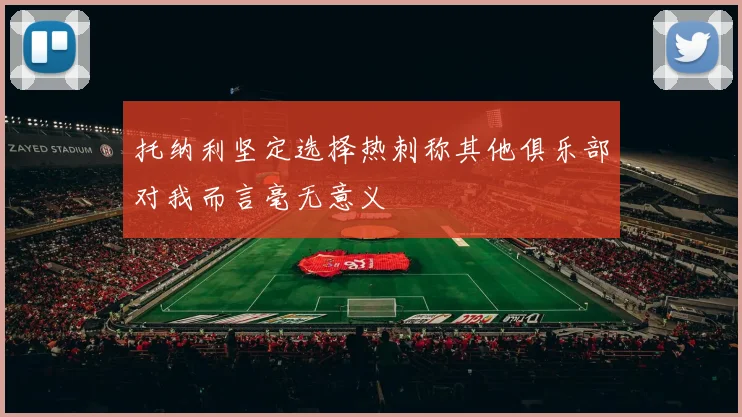 托纳利坚定选择热刺称其他俱乐部对我而言毫无意义