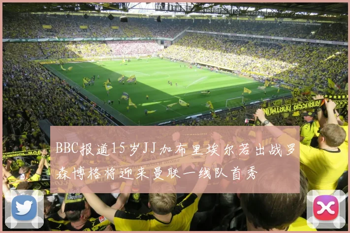 BBC报道15岁JJ加布里埃尔若出战罗森博格将迎来曼联一线队首秀