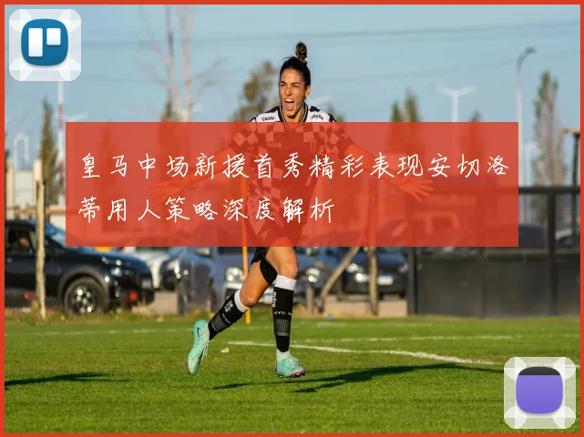 皇马中场新援首秀精彩表现安切洛蒂用人策略深度解析
