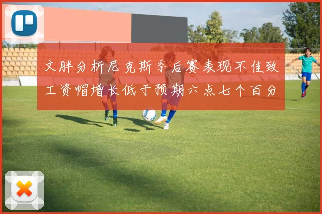 文胖分析尼克斯季后赛表现不佳致工资帽增长低于预期六点七个百分点