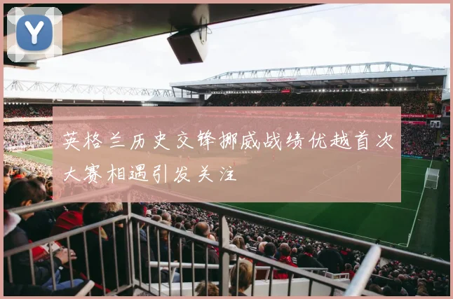 英格兰历史交锋挪威战绩优越首次大赛相遇引发关注