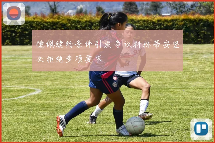 德佩续约条件引发争议科林蒂安坚决拒绝多项要求