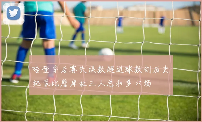 哈登季后赛失误数超进球数创历史纪录比詹库杜三人总和多六场