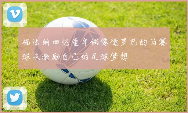 福法纳回忆童年偶像德罗巴的马赛球衣激励自己的足球梦想