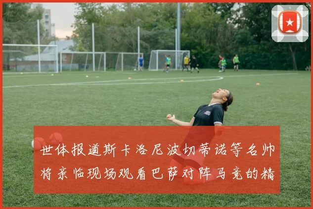 世体报道斯卡洛尼波切蒂诺等名帅将亲临现场观看巴萨对阵马竞的精彩对决