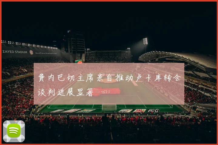 费内巴切主席亲自推动卢卡库转会谈判进展显著