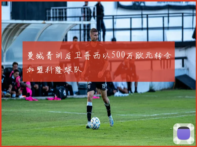 曼城青训后卫普西以500万欧元转会加盟科隆球队