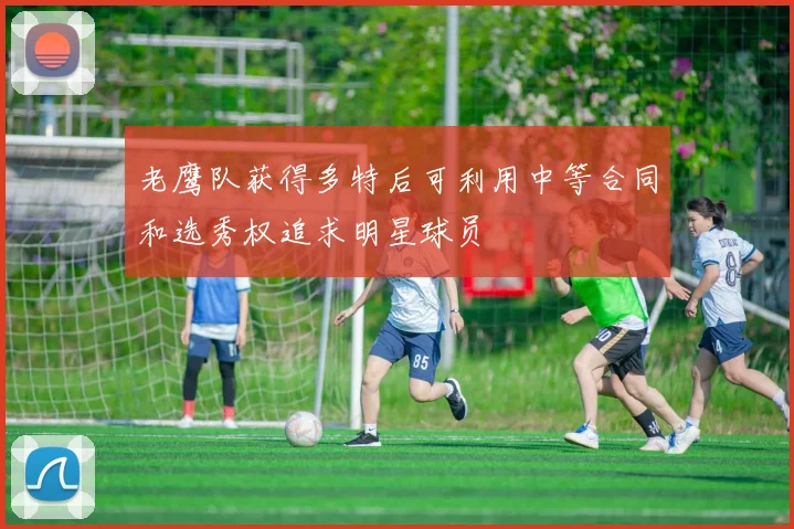 老鹰队获得多特后可利用中等合同和选秀权追求明星球员
