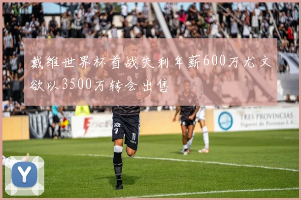 戴维世界杯首战失利年薪600万尤文欲以3500万转会出售
