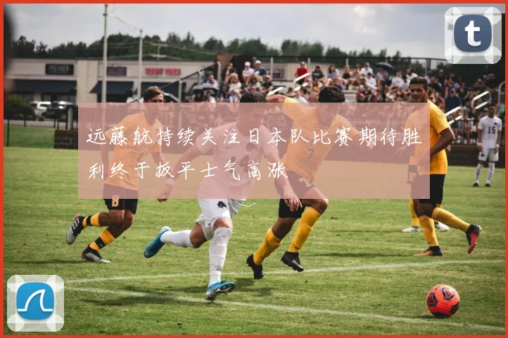 远藤航持续关注日本队比赛期待胜利终于扳平士气高涨