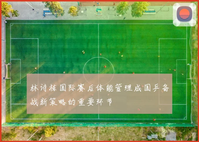 林诗栋国际赛后体能管理成国乒备战新策略的重要环节