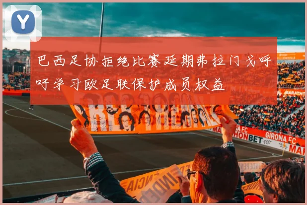 巴西足协拒绝比赛延期弗拉门戈呼吁学习欧足联保护成员权益