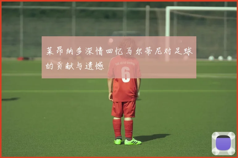 莱昂纳多深情回忆马尔蒂尼对足球的贡献与遗憾