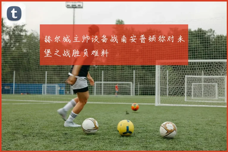 赫尔城主帅谈备战南安普顿称对米堡之战胜负难料