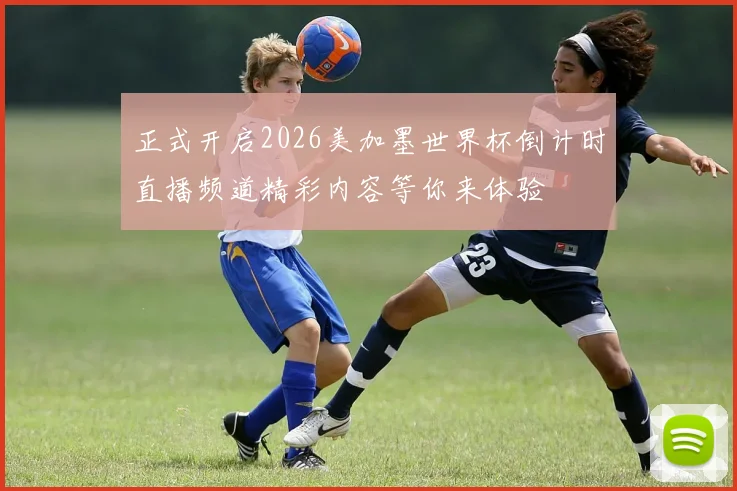正式开启2026美加墨世界杯倒计时直播频道精彩内容等你来体验