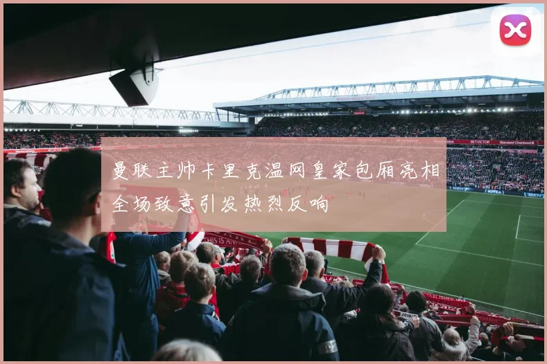 曼联主帅卡里克温网皇家包厢亮相全场致意引发热烈反响