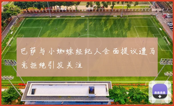 巴萨与小蜘蛛经纪人会面提议遭马竞拒绝引发关注