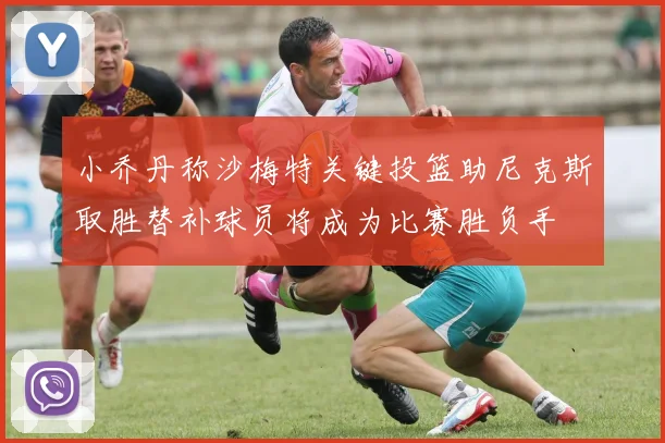 小乔丹称沙梅特关键投篮助尼克斯取胜替补球员将成为比赛胜负手