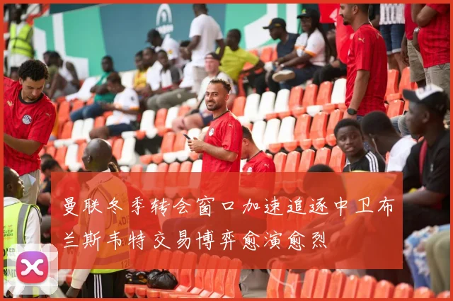 曼联冬季转会窗口加速追逐中卫布兰斯韦特交易博弈愈演愈烈