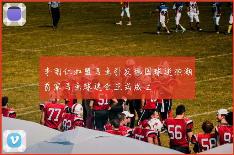 李刚仁加盟马竞引发韩国球迷热潮首家马竞球迷会正式成立