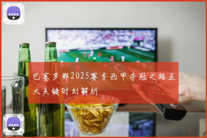 巴塞罗那2025赛季西甲夺冠之路五大关键时刻解析