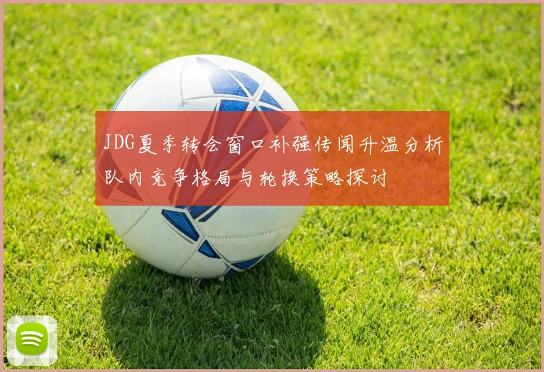 JDG夏季转会窗口补强传闻升温分析队内竞争格局与轮换策略探讨
