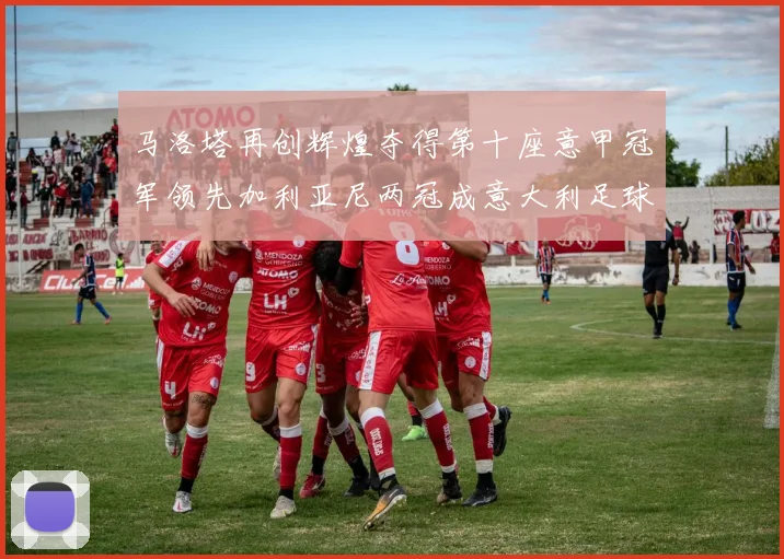 马洛塔再创辉煌夺得第十座意甲冠军领先加利亚尼两冠成意大利足球传奇
