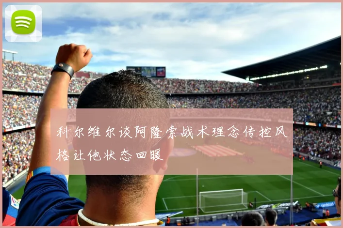 科尔维尔谈阿隆索战术理念传控风格让他状态回暖