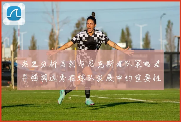 老里分析马刺与尼克斯建队策略差异强调选秀在球队发展中的重要性