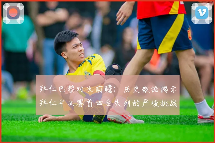 拜仁巴黎对决前瞻：历史数据揭示拜仁半决赛首回合失利的严峻挑战