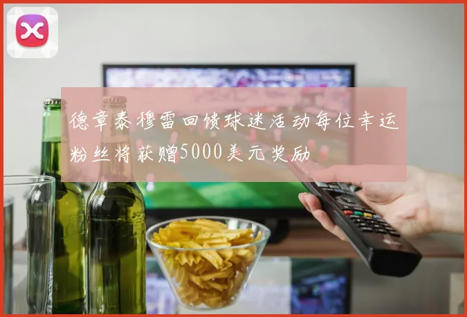 德章泰穆雷回馈球迷活动每位幸运粉丝将获赠5000美元奖励