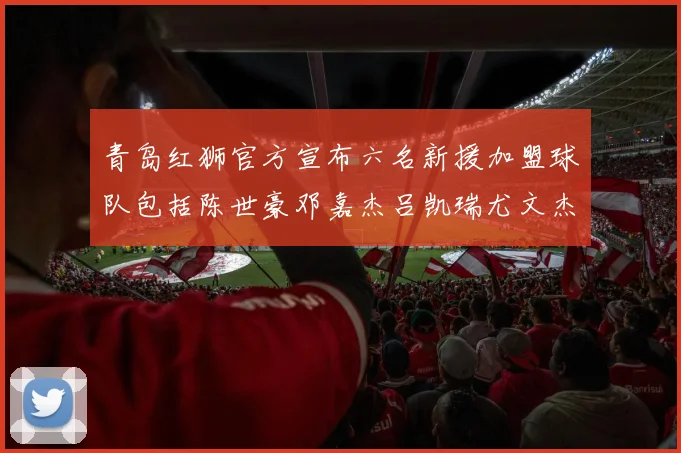 青岛红狮官方宣布六名新援加盟球队包括陈世豪邓嘉杰吕凯瑞尤文杰等球员