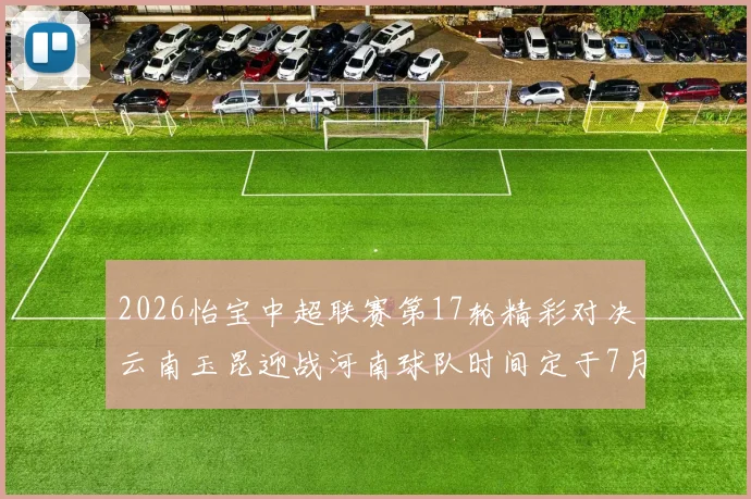 2026怡宝中超联赛第17轮精彩对决云南玉昆迎战河南球队时间定于7月3日晚上20点